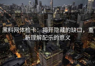 黑料网体检卡：揭开隐藏的缺口，重新理解配乐的意义