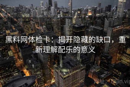 黑料网体检卡：揭开隐藏的缺口，重新理解配乐的意义