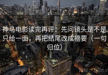 神马电影读完再评：先问镜头是不是只给一面，再把结尾改成摘要（一句归位）