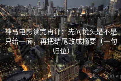 神马电影读完再评：先问镜头是不是只给一面，再把结尾改成摘要（一句归位）