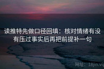 读推特先做口径回填：核对情绪有没有压过事实后再把前提补一句