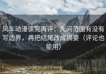 风车动漫读完再评：先问范围有没有写边界，再把结尾改成摘要（评论也能用）