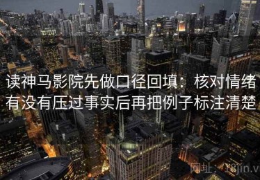 读神马影院先做口径回填：核对情绪有没有压过事实后再把例子标注清楚