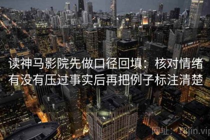 读神马影院先做口径回填：核对情绪有没有压过事实后再把例子标注清楚