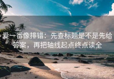 爱一番像排错：先查标题是不是先给答案，再把轴线起点终点读全