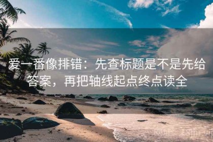 爱一番像排错：先查标题是不是先给答案，再把轴线起点终点读全