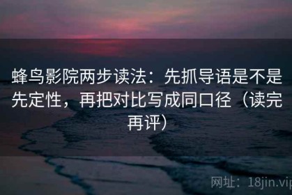蜂鸟影院两步读法：先抓导语是不是先定性，再把对比写成同口径（读完再评）