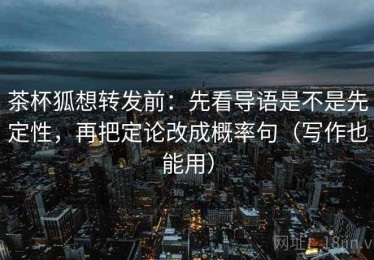茶杯狐想转发前：先看导语是不是先定性，再把定论改成概率句（写作也能用）