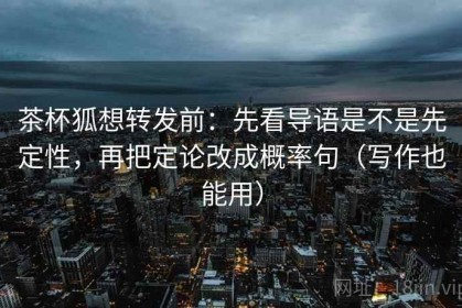 茶杯狐想转发前：先看导语是不是先定性，再把定论改成概率句（写作也能用）