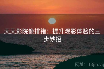 天天影院像排错：提升观影体验的三步妙招