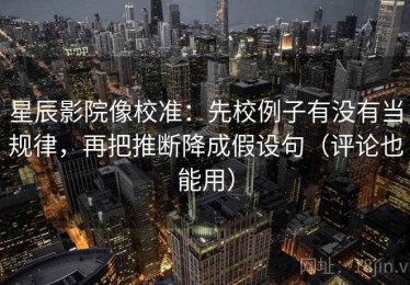 星辰影院像校准：先校例子有没有当规律，再把推断降成假设句（评论也能用）