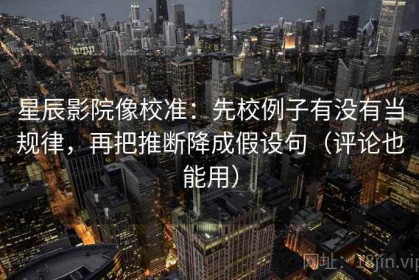 星辰影院像校准：先校例子有没有当规律，再把推断降成假设句（评论也能用）