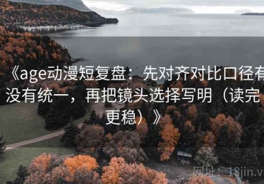 《age动漫短复盘：先对齐对比口径有没有统一，再把镜头选择写明（读完更稳）》