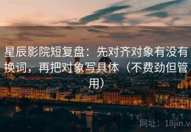 星辰影院短复盘：先对齐对象有没有换词，再把对象写具体（不费劲但管用）