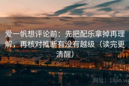 爱一帆想评论前：先把配乐拿掉再理解，再核对推断有没有越级（读完更清醒）