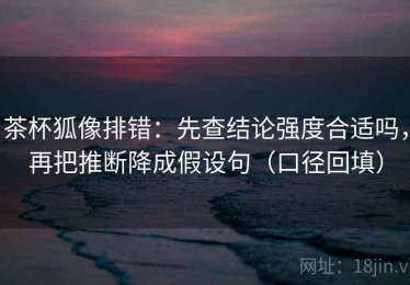 茶杯狐像排错：先查结论强度合适吗，再把推断降成假设句（口径回填）