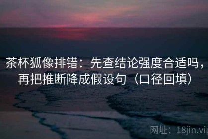 茶杯狐像排错：先查结论强度合适吗，再把推断降成假设句（口径回填）