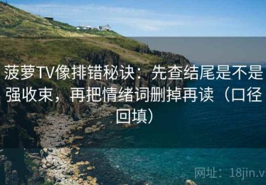 菠萝TV像排错秘诀：先查结尾是不是强收束，再把情绪词删掉再读（口径回填）