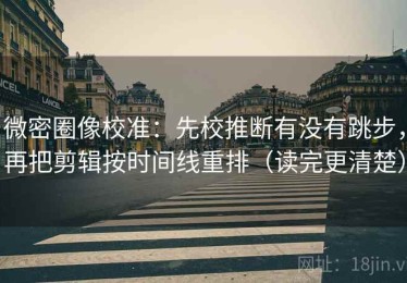 微密圈像校准：先校推断有没有跳步，再把剪辑按时间线重排（读完更清楚）