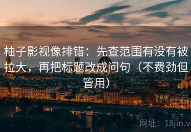 柚子影视像排错：先查范围有没有被拉大，再把标题改成问句（不费劲但管用）