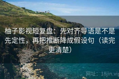 柚子影视短复盘：先对齐导语是不是先定性，再把推断降成假设句（读完更清楚）