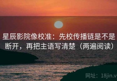 星辰影院像校准：先校传播链是不是断开，再把主语写清楚（两遍阅读）