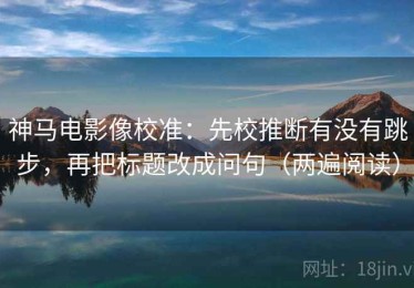 神马电影像校准：先校推断有没有跳步，再把标题改成问句（两遍阅读）