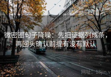微密圈句子降噪：先把证据列成条，再回头确认前提有没有默认