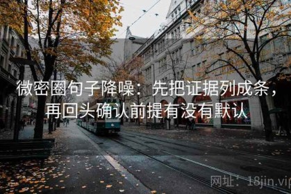 微密圈句子降噪：先把证据列成条，再回头确认前提有没有默认