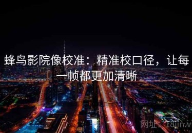 蜂鸟影院像校准：精准校口径，让每一帧都更加清晰