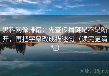 黑料网像排错：先查传播链是不是断开，再把字幕改成描述句（读完更清醒）
