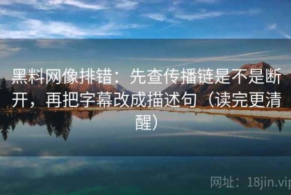黑料网像排错：先查传播链是不是断开，再把字幕改成描述句（读完更清醒）