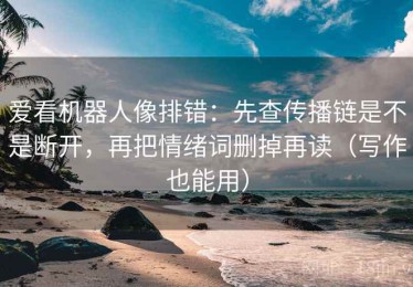 爱看机器人像排错：先查传播链是不是断开，再把情绪词删掉再读（写作也能用）