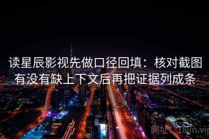 读星辰影视先做口径回填：核对截图有没有缺上下文后再把证据列成条