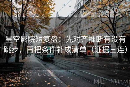 星空影院短复盘：先对齐推断有没有跳步，再把条件补成清单（证据三连）