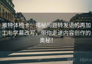 推特体检卡：揭秘问题转发语的再加工与字幕改写，带你走进内容创作的奥秘！