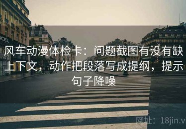 风车动漫体检卡：问题截图有没有缺上下文，动作把段落写成提纲，提示句子降噪