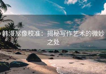 韩漫屋像校准：揭秘写作艺术的微妙之处