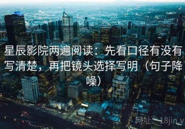 星辰影院两遍阅读：先看口径有没有写清楚，再把镜头选择写明（句子降噪）