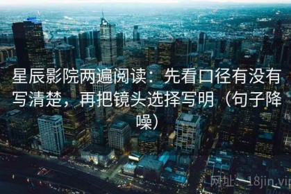 星辰影院两遍阅读：先看口径有没有写清楚，再把镜头选择写明（句子降噪）