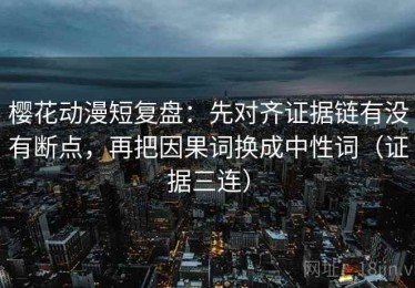 樱花动漫短复盘：先对齐证据链有没有断点，再把因果词换成中性词（证据三连）