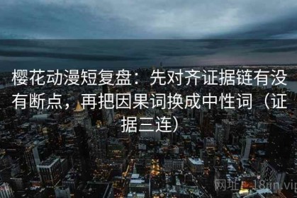 樱花动漫短复盘：先对齐证据链有没有断点，再把因果词换成中性词（证据三连）