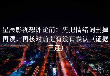 星辰影视想评论前：先把情绪词删掉再读，再核对前提有没有默认（证据三连）