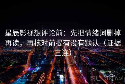 星辰影视想评论前：先把情绪词删掉再读，再核对前提有没有默认（证据三连）