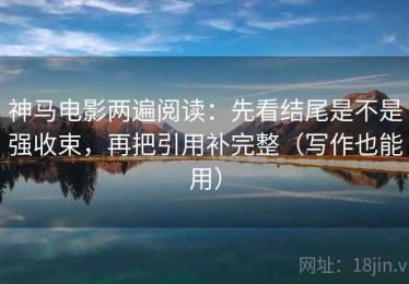 神马电影两遍阅读：先看结尾是不是强收束，再把引用补完整（写作也能用）