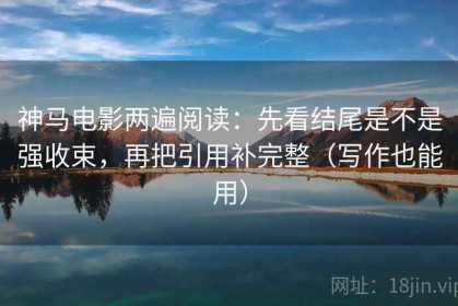 神马电影两遍阅读：先看结尾是不是强收束，再把引用补完整（写作也能用）