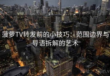 菠萝TV转发前的小技巧：范围边界与导语拆解的艺术