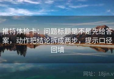推特体检卡：问题标题是不是先给答案，动作把结论拆成两步，提示口径回填