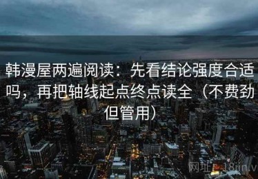 韩漫屋两遍阅读：先看结论强度合适吗，再把轴线起点终点读全（不费劲但管用）