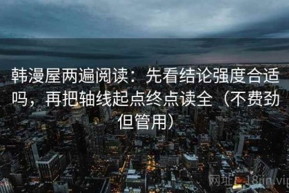 韩漫屋两遍阅读：先看结论强度合适吗，再把轴线起点终点读全（不费劲但管用）